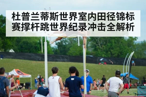 杜普兰蒂斯世界室内田径锦标赛撑杆跳世界纪录冲击全解析