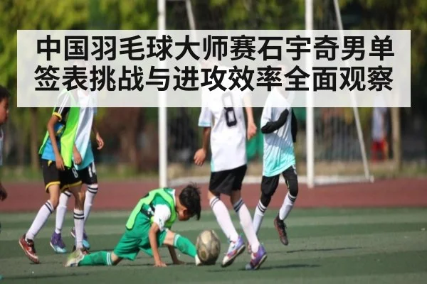 中国羽毛球大师赛石宇奇男单签表挑战与进攻效率全面观察