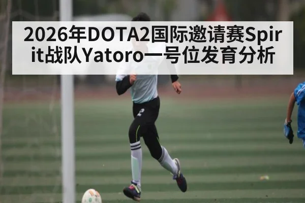 2026年DOTA2国际邀请赛Spirit战队Yatoro一号位发育分析