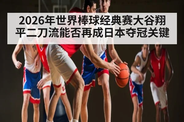 2026年世界棒球经典赛大谷翔平二刀流能否再成日本夺冠关键