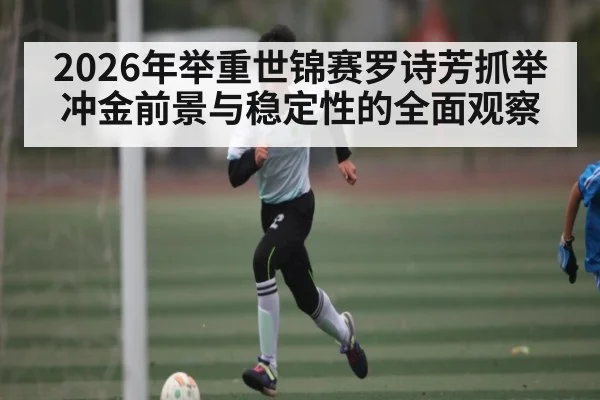 2026年举重世锦赛罗诗芳抓举冲金前景与稳定性的全面观察