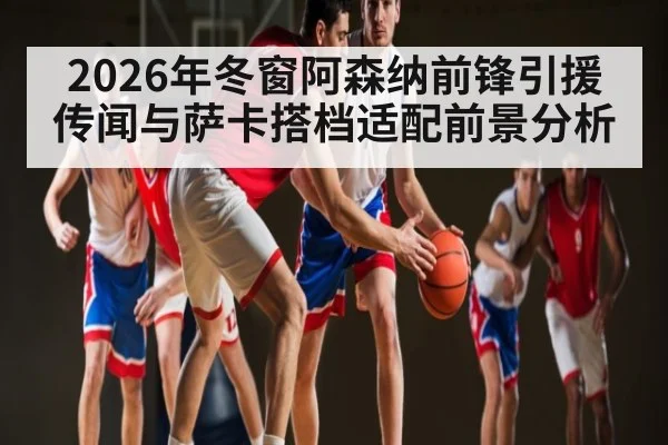2026年冬窗阿森纳前锋引援传闻与萨卡搭档适配前景分析