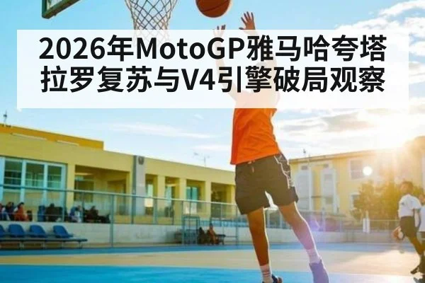 2026年MotoGP雅马哈夸塔拉罗复苏与V4引擎破局观察