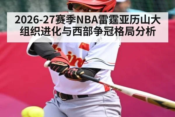 2026-27赛季NBA雷霆亚历山大组织进化与西部争冠格局分析