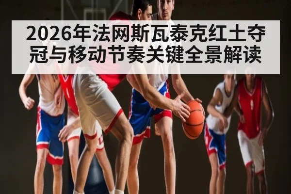 2026年法网斯瓦泰克红土夺冠与移动节奏关键全景解读